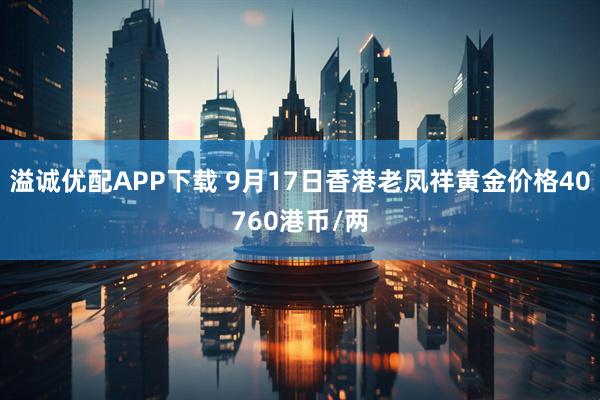溢诚优配APP下载 9月17日香港老凤祥黄金价格40760港币/两