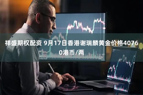 祥盛期权配资 9月17日香港谢瑞麟黄金价格40760港币/两