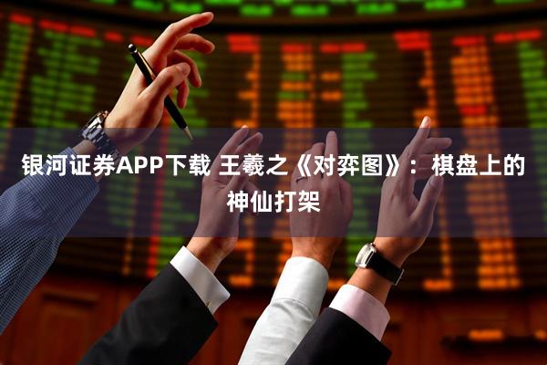 银河证券APP下载 王羲之《对弈图》：棋盘上的神仙打架