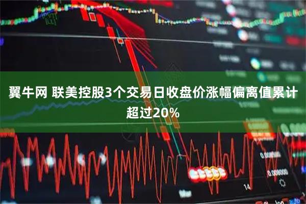 翼牛网 联美控股3个交易日收盘价涨幅偏离值累计超过20%