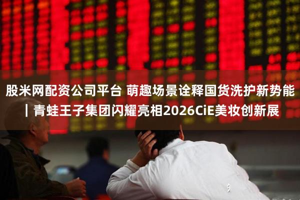 股米网配资公司平台 萌趣场景诠释国货洗护新势能｜青蛙王子集团闪耀亮相2026CiE美妆创新展