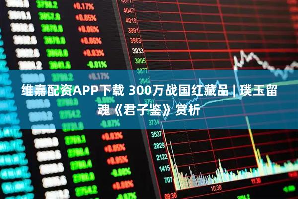 维嘉配资APP下载 300万战国红藏品 | 璞玉留魂《君子鉴》赏析