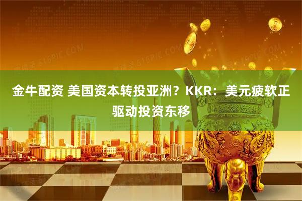 金牛配资 美国资本转投亚洲？KKR：美元疲软正驱动投资东移
