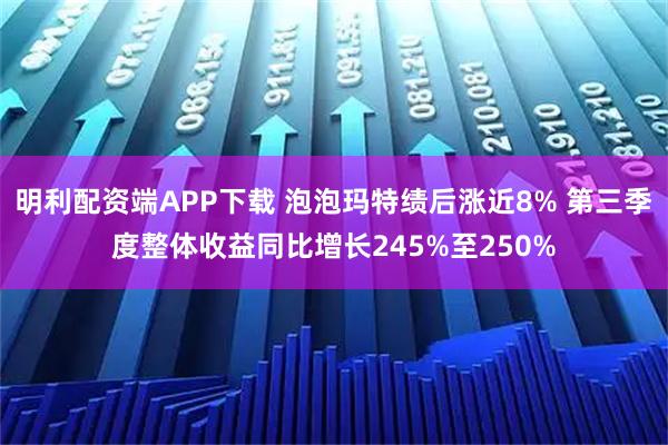 明利配资端APP下载 泡泡玛特绩后涨近8% 第三季度整体收益同比增长245%至250%