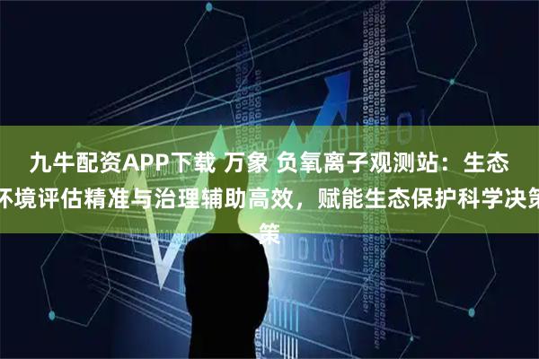 九牛配资APP下载 万象 负氧离子观测站：生态环境评估精准与治理辅助高效，赋能生态保护科学决策