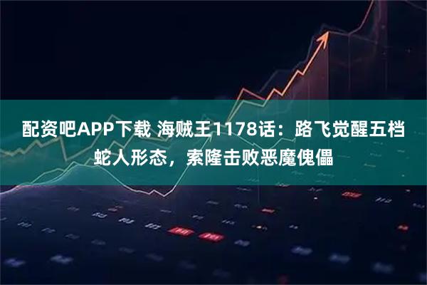 配资吧APP下载 海贼王1178话：路飞觉醒五档蛇人形态，索隆击败恶魔傀儡