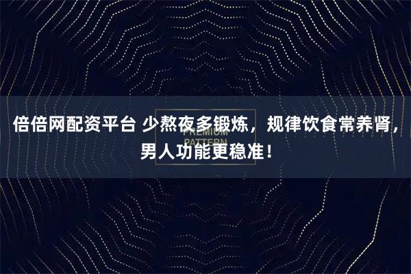 倍倍网配资平台 少熬夜多锻炼，规律饮食常养肾，男人功能更稳准！