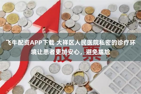 飞牛配资APP下载 大祥区人民医院私密的诊疗环境让患者更加安心，避免尴尬