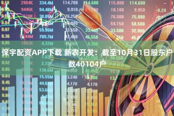 保宇配资APP下载 新农开发：截至10月31日股东户数40104户