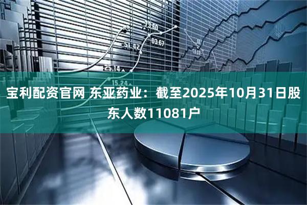 宝利配资官网 东亚药业：截至2025年10月31日股东人数11081户