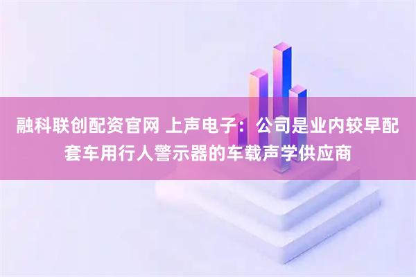 融科联创配资官网 上声电子：公司是业内较早配套车用行人警示器的车载声学供应商