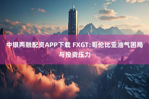 中银两融配资APP下载 FXGT:哥伦比亚油气困局与投资压力
