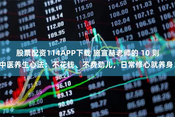 股票配资114APP下载 施宣赫老师的 10 则中医养生心法:不花钱、不费劲儿,日常修心就养身!