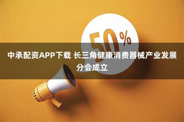 中承配资APP下载 长三角健康消费器械产业发展分会成立