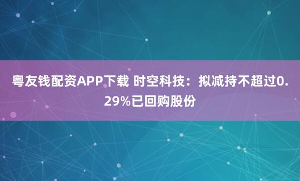 粤友钱配资APP下载 时空科技：拟减持不超过0.29%已回购股份