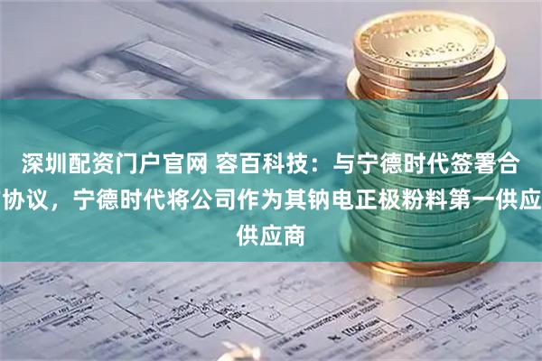 深圳配资门户官网 容百科技:与宁德时代签署合作协议,宁德时代将公司作为其钠电正极粉料第一供应商