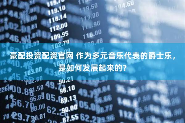 豪配投资配资官网 作为多元音乐代表的爵士乐，是如何发展起来的？