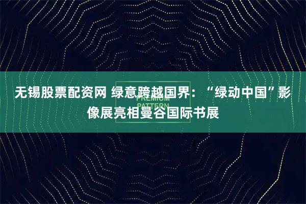 无锡股票配资网 绿意跨越国界：“绿动中国”影像展亮相曼谷国际书展
