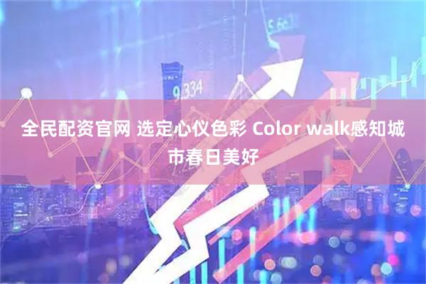 全民配资官网 选定心仪色彩 Color walk感知城市春日美好