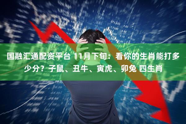 国融汇通配资平台 11月下旬:看你的生肖能打多少分?子鼠、丑牛、寅虎、卯兔 四生肖