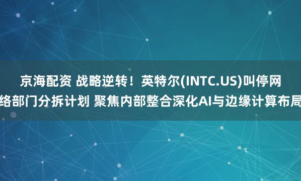 京海配资 战略逆转!英特尔(INTC.US)叫停网络部门分拆计划 聚焦内部整合深化AI与边缘计算布局