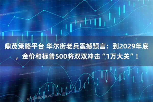 鼎茂策略平台 华尔街老兵震撼预言:到2029年底,金价和标普500将双双冲击“1万大关”!