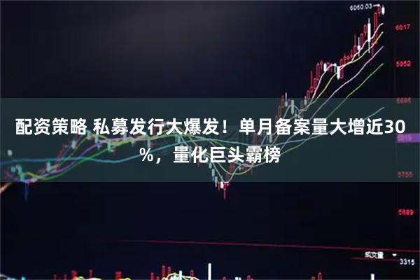 配资策略 私募发行大爆发!单月备案量大增近30%,量化巨头霸榜