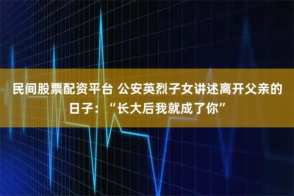 民间股票配资平台 公安英烈子女讲述离开父亲的日子:“长大后我就成了你”