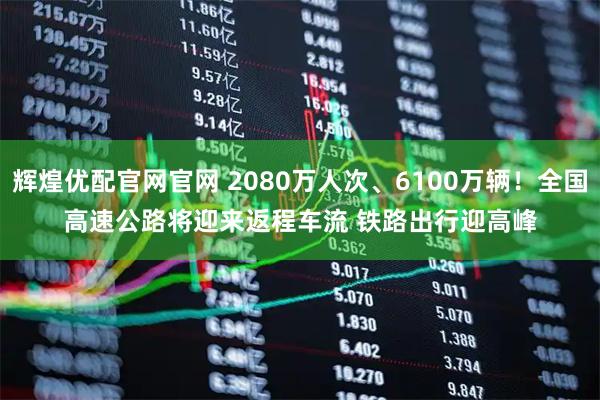 辉煌优配官网官网 2080万人次、6100万辆!全国高速公路将迎来返程车流 铁路出行迎高峰