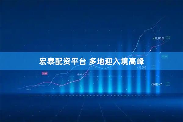 宏泰配资平台 多地迎入境高峰