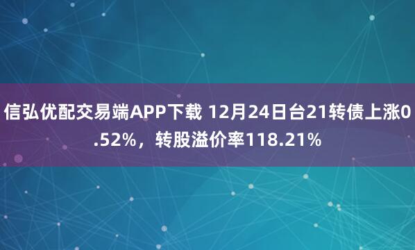 信弘优配交易端APP下载 12月24日台21转债上涨0.52%，转股溢价率118.21%