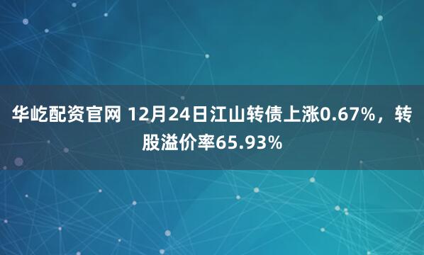 华屹配资官网 12月24日江山转债上涨0.67%，转股溢价率65.93%