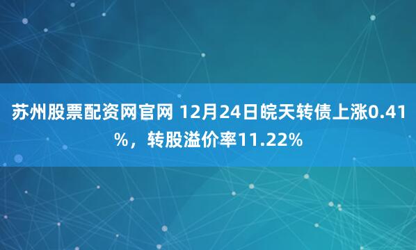 苏州股票配资网官网 12月24日皖天转债上涨0.41%，转股溢价率11.22%