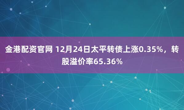 金港配资官网 12月24日太平转债上涨0.35%,转股溢价率65.36%