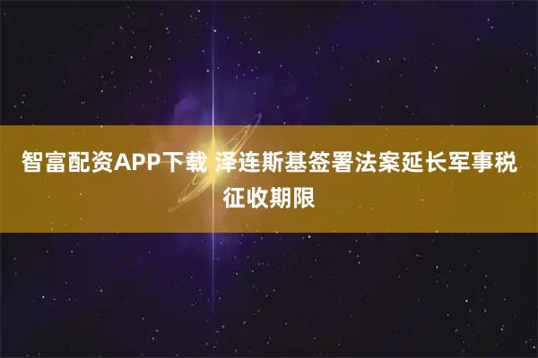 智富配资APP下载 泽连斯基签署法案延长军事税征收期限