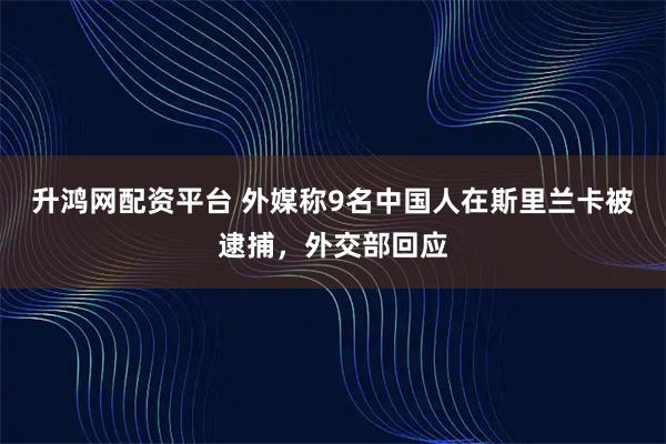 升鸿网配资平台 外媒称9名中国人在斯里兰卡被逮捕，外交部回应