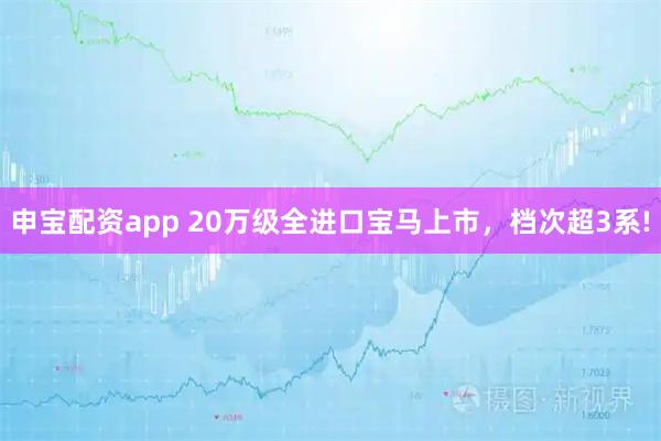 申宝配资app 20万级全进口宝马上市，档次超3系!