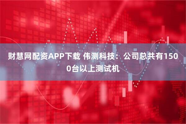 财慧网配资APP下载 伟测科技：公司总共有1500台以上测试机