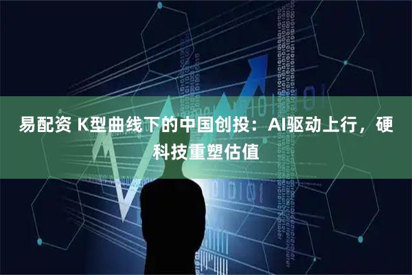易配资 K型曲线下的中国创投：AI驱动上行，硬科技重塑估值