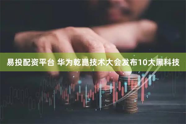 易投配资平台 华为乾崑技术大会发布10大黑科技