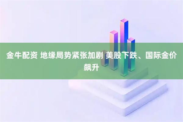 金牛配资 地缘局势紧张加剧 美股下跌、国际金价飙升