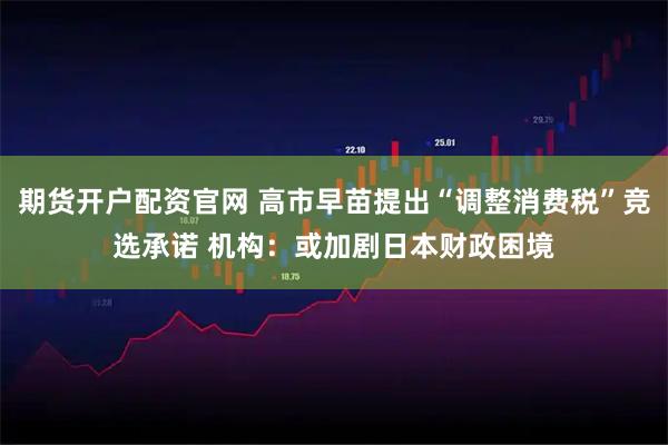 期货开户配资官网 高市早苗提出“调整消费税”竞选承诺 机构：或加剧日本财政困境