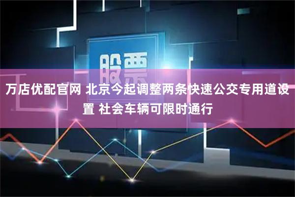 万店优配官网 北京今起调整两条快速公交专用道设置 社会车辆可限时通行