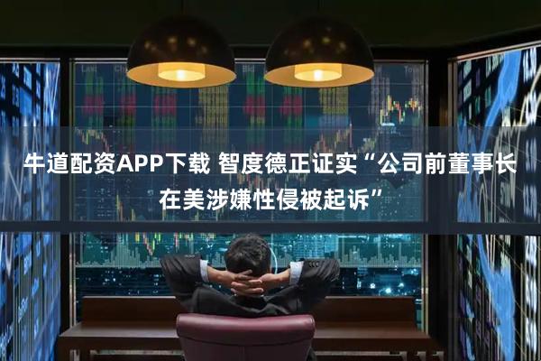 牛道配资APP下载 智度德正证实“公司前董事长在美涉嫌性侵被起诉”
