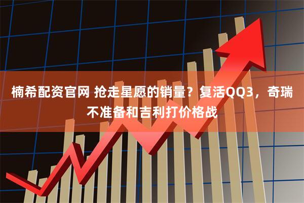 楠希配资官网 抢走星愿的销量？复活QQ3，奇瑞不准备和吉利打价格战
